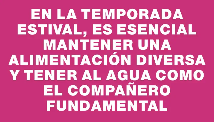 En la temporada estival, es esencial mantener una alimentación diversa y tener al agua como el compañero fundamental