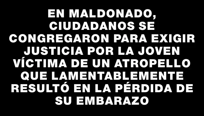 En Maldonado, ciudadanos se congregaron para exigir justicia por la joven víctima de un atropello que lamentablemente resultó en la pérdida de su embarazo