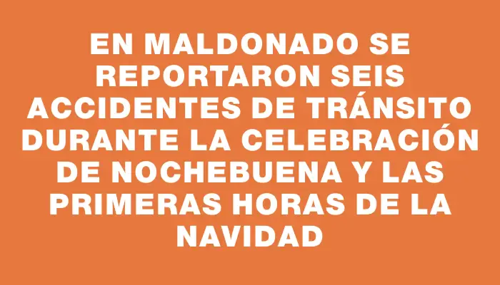 En Maldonado se reportaron seis accidentes de tránsito durante la celebración de Nochebuena y las primeras horas de la Navidad