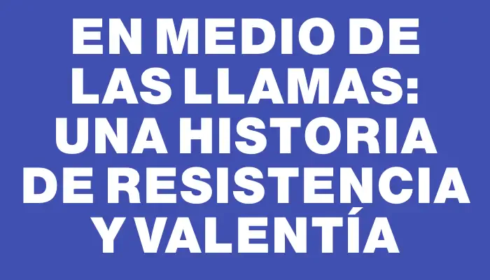 En medio de las llamas: una historia de resistencia y valentía