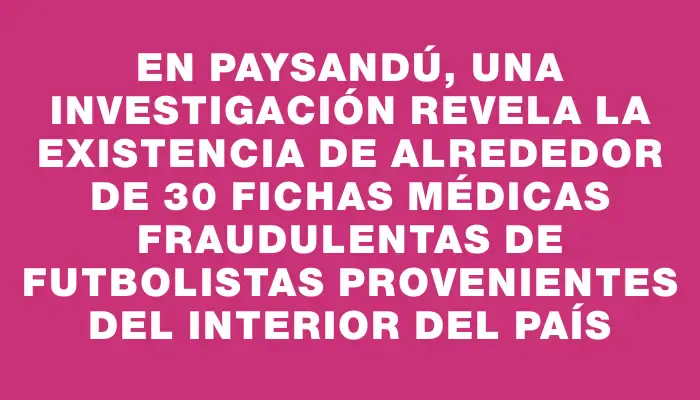 En Paysandú, una investigación revela la existencia de alrededor de 30 fichas médicas fraudulentas de futbolistas provenientes del interior del país