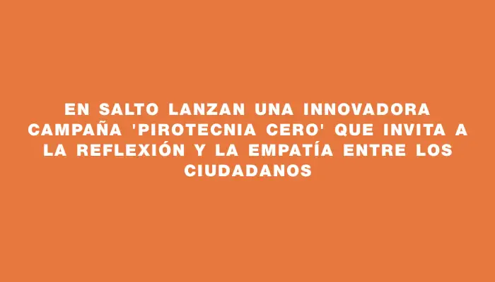 En Salto lanzan una innovadora campaña “Pirotecnia cero” que invita a la reflexión y la empatía entre los ciudadanos