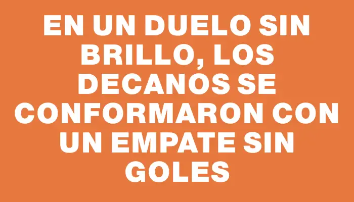 En un duelo sin brillo, los decanos se conformaron con un empate sin goles