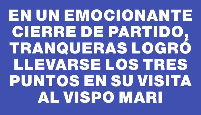 En un emocionante cierre de partido, Tranqueras logró llevarse los tres puntos en su visita al Vispo Mari