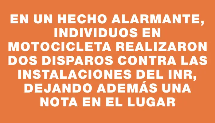 En un hecho alarmante, individuos en motocicleta realizaron dos disparos contra las instalaciones del Inr, dejando además una nota en el lugar