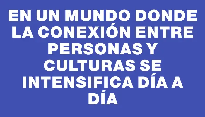 En un mundo donde la conexión entre personas y culturas se intensifica día a día