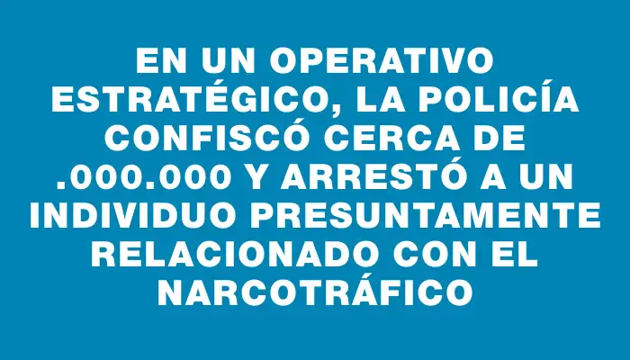 En un operativo estratégico, la Policía confiscó cerca de $1.000.000 y arrestó a un individuo presuntamente relacionado con el narcotráfico