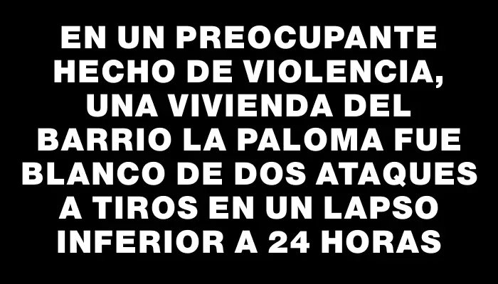 En un preocupante hecho de violencia, una vivienda del barrio La Paloma fue blanco de dos ataques a tiros en un lapso inferior a 24 horas