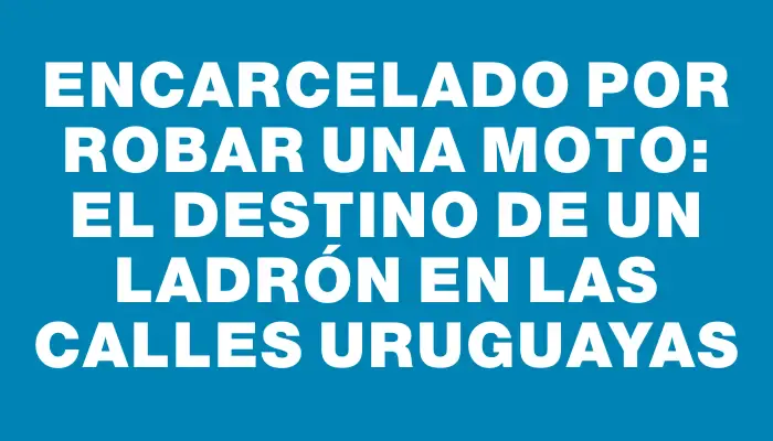 Encarcelado por robar una moto: el destino de un ladrón en las calles uruguayas