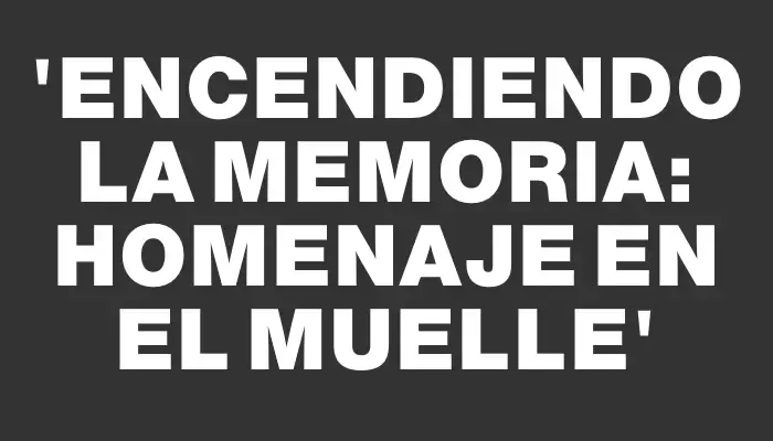 “Encendiendo la memoria: homenaje en el muelle”