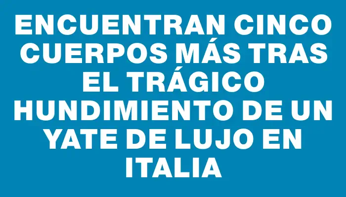 Encuentran cinco cuerpos más tras el trágico hundimiento de un yate de lujo en Italia