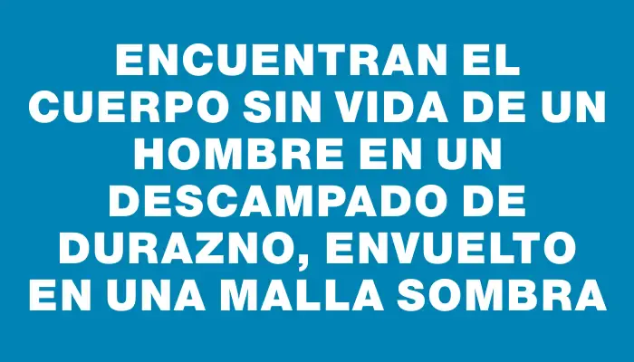 Encuentran el cuerpo sin vida de un hombre en un descampado de Durazno, envuelto en una malla sombra