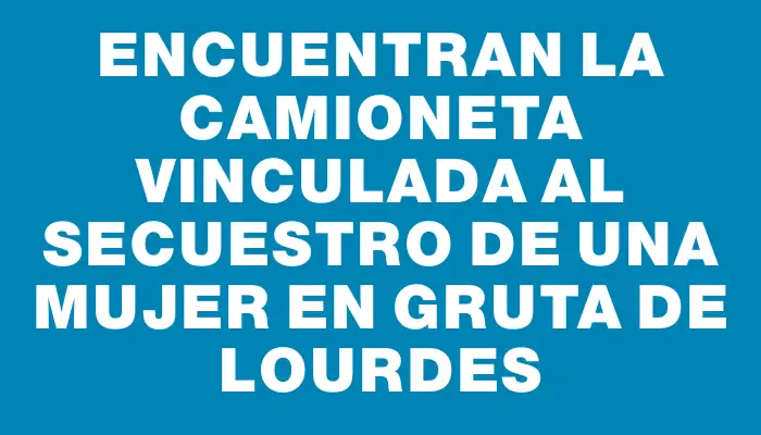 Encuentran la camioneta vinculada al secuestro de una mujer en Gruta de Lourdes