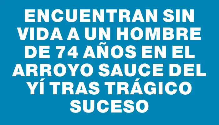 Encuentran sin vida a un hombre de 74 años en el arroyo Sauce del Yí tras trágico suceso
