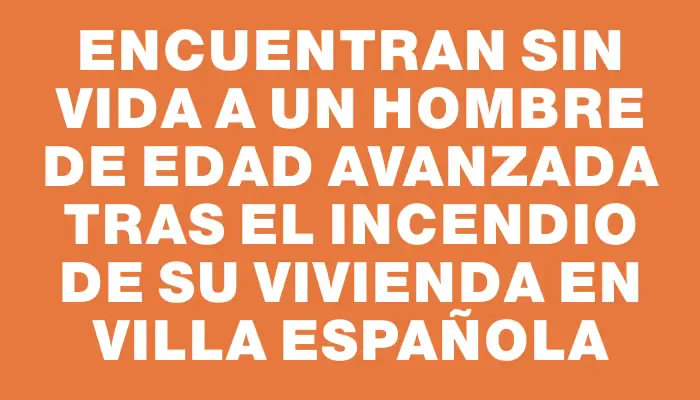 Encuentran sin vida a un hombre de edad avanzada tras el incendio de su vivienda en Villa Española