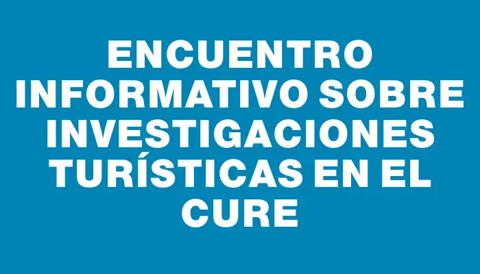 Encuentro Informativo sobre Investigaciones Turísticas en el Cure