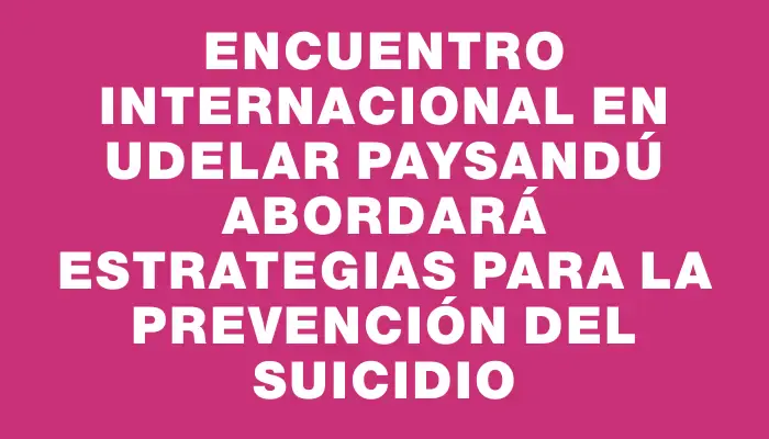 Encuentro Internacional en UdelaR Paysandú Abordará Estrategias para la Prevención del Suicidio