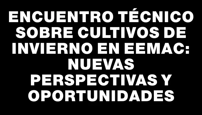 Encuentro técnico sobre cultivos de invierno en Eemac: nuevas perspectivas y oportunidades