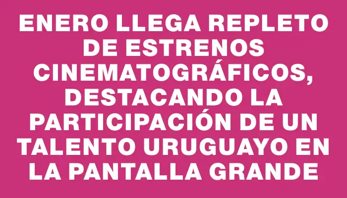 Enero llega repleto de estrenos cinematográficos, destacando la participación de un talento uruguayo en la pantalla grande