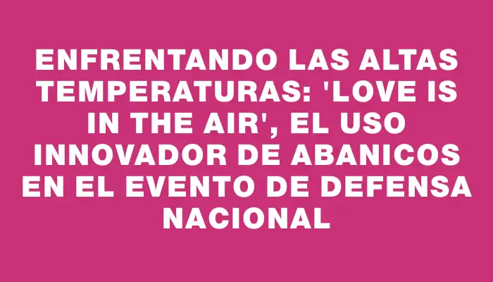 Enfrentando las altas temperaturas: "Love is in the Air", el uso innovador de abanicos en el evento de Defensa Nacional