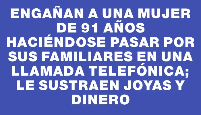 Engañan a una mujer de 91 años haciéndose pasar por sus familiares en una llamada telefónica; le sustraen joyas y dinero