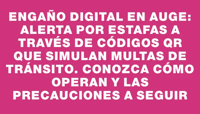 Engaño digital en auge: alerta por estafas a través de códigos Qr que simulan multas de tránsito. Conozca cómo operan y las precauciones a seguir