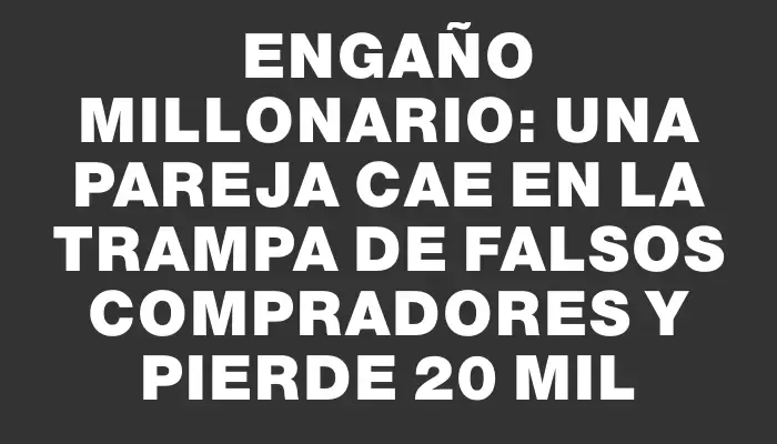 Engaño millonario: una pareja cae en la trampa de falsos compradores y pierde $120 mil