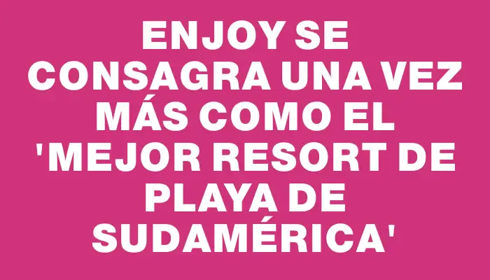 Enjoy se consagra una vez más como el “Mejor Resort de Playa de Sudamérica”