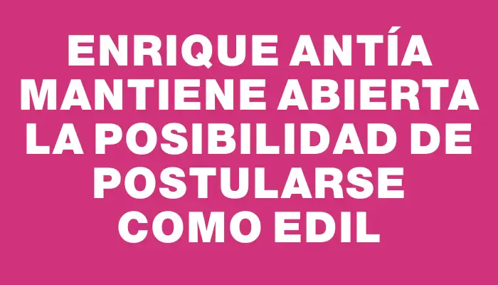 Enrique Antía mantiene abierta la posibilidad de postularse como edil