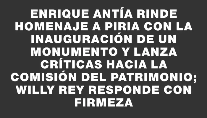 Enrique Antía rinde homenaje a Piria con la inauguración de un monumento y lanza críticas hacia la Comisión del Patrimonio; Willy Rey responde con firmeza