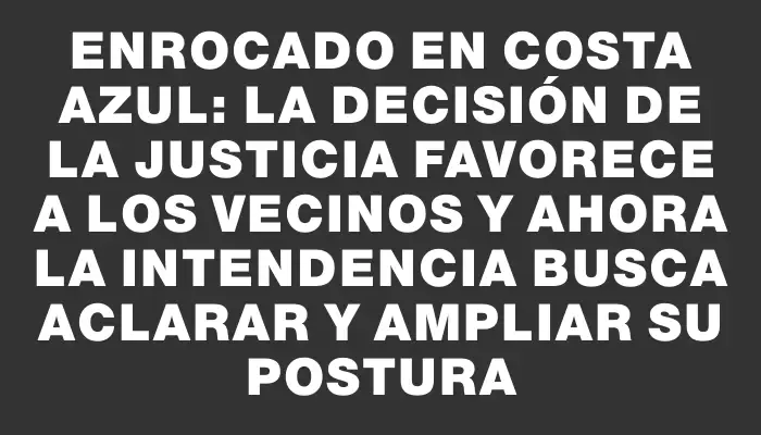 Enrocado en Costa Azul: La decisión de la Justicia favorece a los vecinos y ahora la Intendencia busca aclarar y ampliar su postura