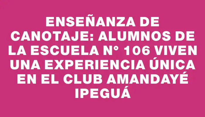 Enseñanza de canotaje: Alumnos de la Escuela N° 106 viven una experiencia única en el club Amandayé Ipeguá