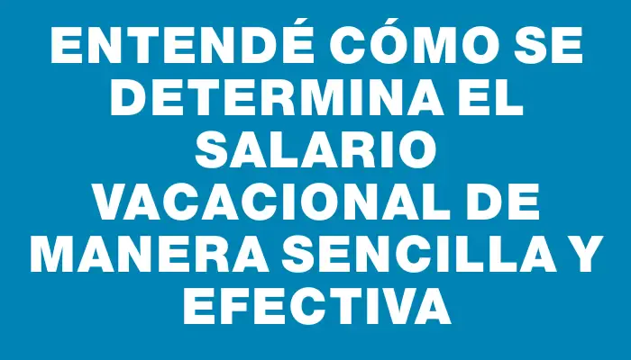 Entendé cómo se determina el salario vacacional de manera sencilla y efectiva