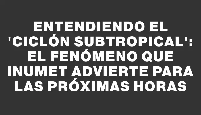 Entendiendo el "ciclón subtropical": el fenómeno que Inumet advierte para las próximas horas