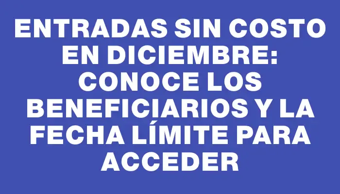 Entradas sin costo en diciembre: conoce los beneficiarios y la fecha límite para acceder