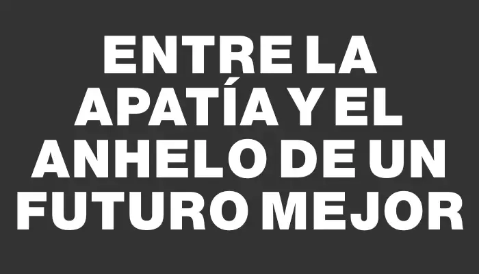 Entre la apatía y el anhelo de un futuro mejor