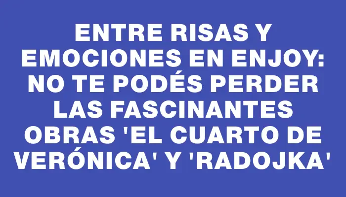 Entre risas y emociones en Enjoy: No te podés perder las fascinantes obras “El cuarto de Verónica” y “Radojka”