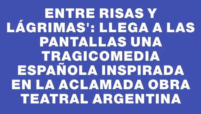 Entre risas y lágrimas": llega a las pantallas una tragicomedia española inspirada en la aclamada obra teatral argentina