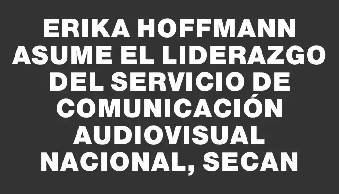 Erika Hoffmann asume el liderazgo del Servicio de Comunicación Audiovisual Nacional, Secan