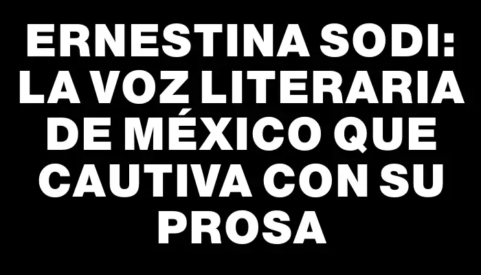 Ernestina Sodi: La voz literaria de México que cautiva con su prosa