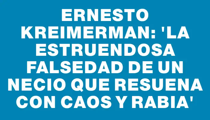 Ernesto Kreimerman: “La estruendosa falsedad de un necio que resuena con caos y rabia”