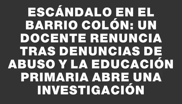 Escándalo en el barrio Colón: un docente renuncia tras denuncias de abuso y la educación primaria abre una investigación