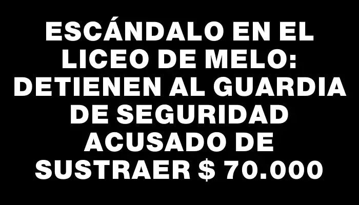 Escándalo en el liceo de Melo: Detienen al guardia de seguridad acusado de sustraer $ 70.000