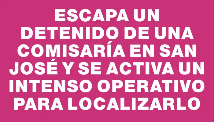 Escapa un detenido de una comisaría en San José y se activa un intenso operativo para localizarlo