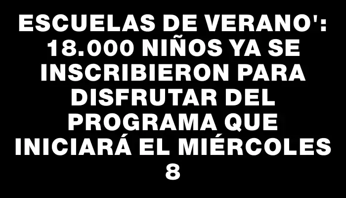 Escuelas de verano": 18.000 niños ya se inscribieron para disfrutar del programa que iniciará el miércoles 8