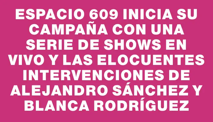 Espacio 609 inicia su campaña con una serie de shows en vivo y las elocuentes intervenciones de Alejandro Sánchez y Blanca Rodríguez