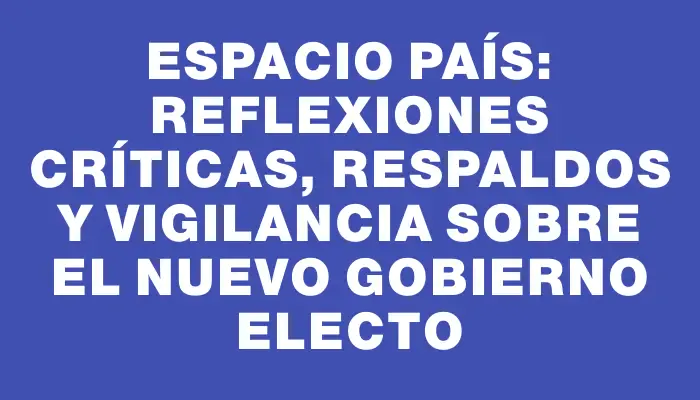 Espacio País: Reflexiones críticas, respaldos y vigilancia sobre el nuevo Gobierno electo