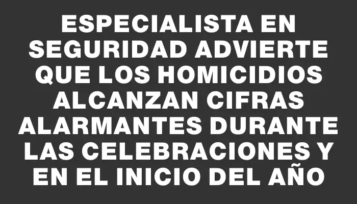 Especialista en seguridad advierte que los homicidios alcanzan cifras alarmantes durante las celebraciones y en el inicio del año