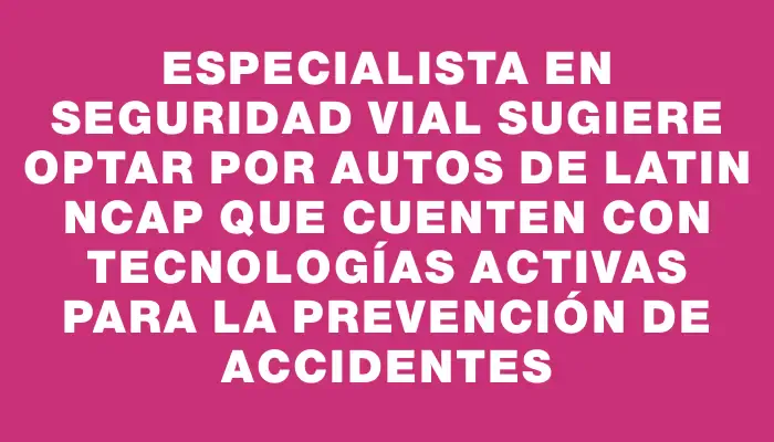 Especialista en seguridad vial sugiere optar por autos de Latin Ncap que cuenten con tecnologías activas para la prevención de accidentes