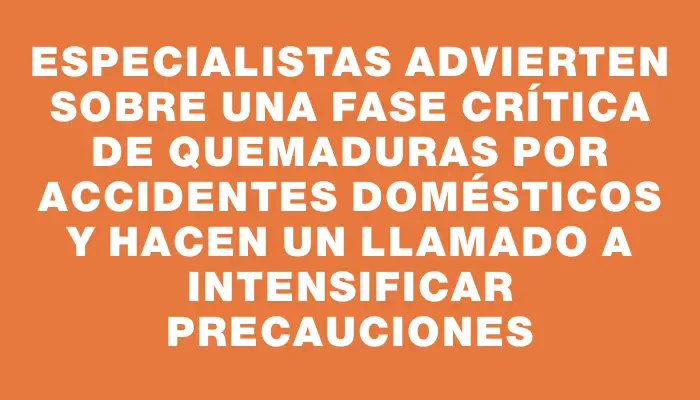 Especialistas advierten sobre una fase crítica de quemaduras por accidentes domésticos y hacen un llamado a intensificar precauciones